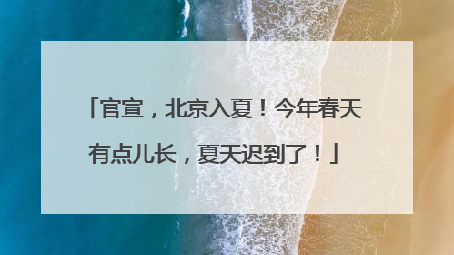 官宣，北京入夏！今年春天有点儿长，夏天迟到了！