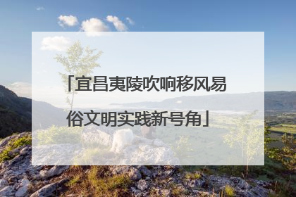 宜昌夷陵吹响移风易俗文明实践新号角