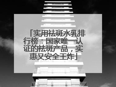 实用祛斑水乳排行榜：国家唯一认证的祛斑产品，实惠又安全王炸