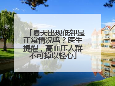 夏天出现低钾是正常情况吗？医生提醒，高血压人群不可掉以轻心