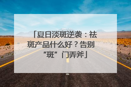 夏日淡斑逆袭：祛斑产品什么好？告别“斑”门弄斧