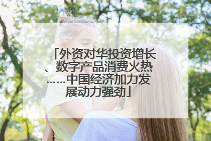 外资对华投资增长、数字产品消费火热……中国经济加力发展动力强劲