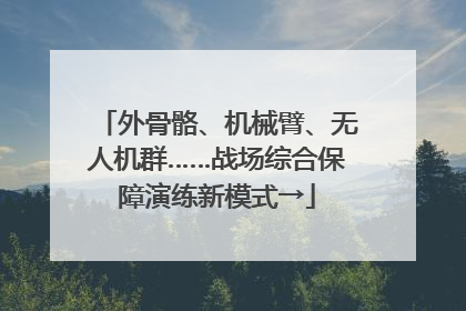 外骨骼、机械臂、无人机群……战场综合保障演练新模式→