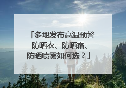 多地发布高温预警 防晒衣、防晒霜、防晒喷雾如何选？