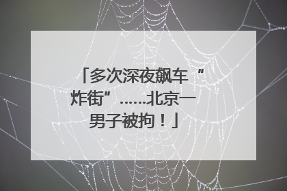 多次深夜飙车“炸街”……北京一男子被拘！