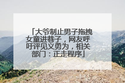大爷制止男子拖拽女童进巷子，网友呼吁评见义勇为，相关部门：正走程序