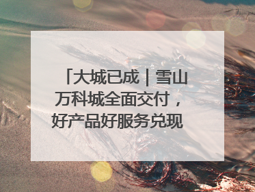 大城已成｜雪山万科城全面交付，好产品好服务兑现美好生活