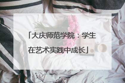 大庆师范学院：学生在艺术实践中成长