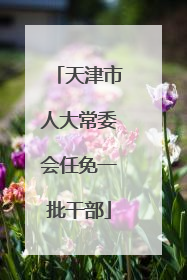 天津市人大常委会任免一批干部