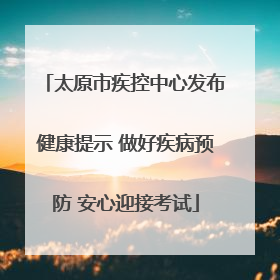太原市疾控中心发布健康提示 做好疾病预防 安心迎接考试