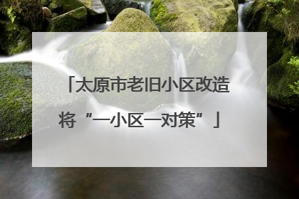 太原市老旧小区改造将“一小区一对策”