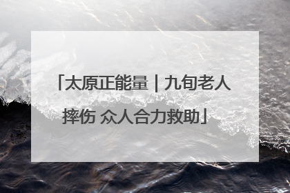 太原正能量｜九旬老人摔伤 众人合力救助