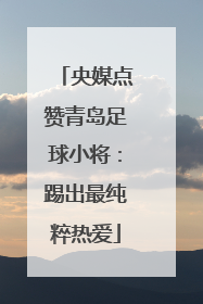 央媒点赞青岛足球小将：踢出最纯粹热爱
