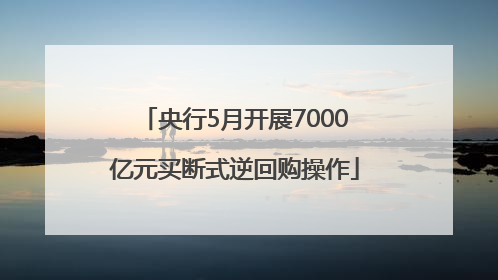央行5月开展7000亿元买断式逆回购操作
