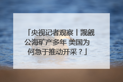 央视记者观察丨觊觎公海矿产多年 美国为何急于推动开采？