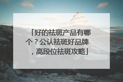好的祛斑产品有哪个？公认祛斑好品牌，高段位祛斑攻略