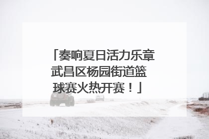 奏响夏日活力乐章 武昌区杨园街道篮球赛火热开赛！