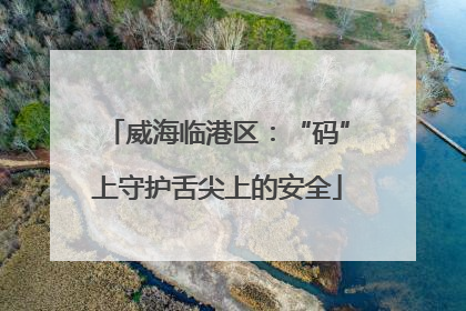 威海临港区：“码”上守护舌尖上的安全