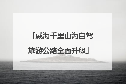 威海千里山海自驾旅游公路全面升级