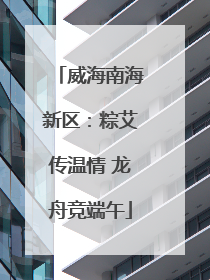 威海南海新区：粽艾传温情 龙舟竞端午