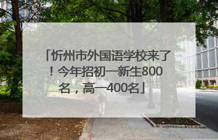 忻州市外国语学校来了！今年招初一新生800名，高一400名
