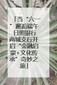 当“六一”邂逅端午 日照银行两城支行开启“金融启蒙+文化传承”奇妙之旅
