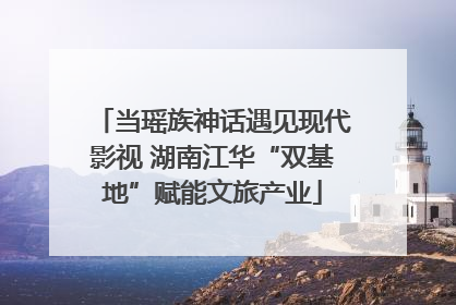 当瑶族神话遇见现代影视 湖南江华“双基地”赋能文旅产业