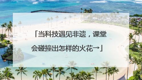 当科技遇见非遗，课堂会碰撞出怎样的火花→