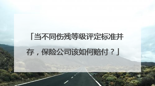 当不同伤残等级评定标准并存，保险公司该如何赔付？