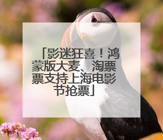 影迷狂喜！鸿蒙版大麦、淘票票支持上海电影节抢票