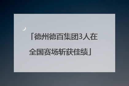 德州德百集团3人在全国赛场斩获佳绩