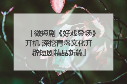 微短剧《好戏登场》开机 深挖青岛文化开辟短剧精品新篇