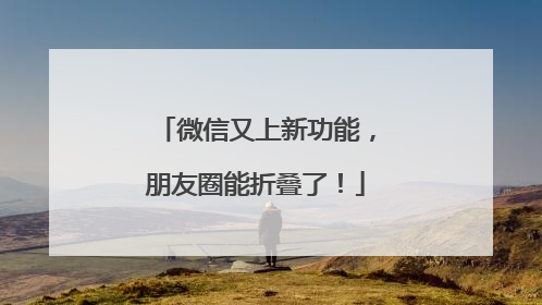 微信又上新功能，朋友圈能折叠了！