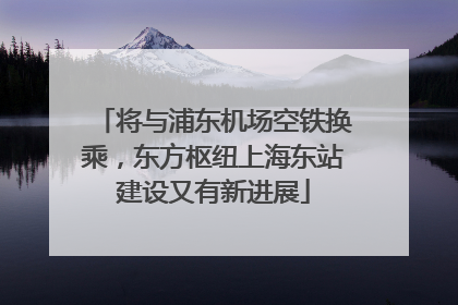 将与浦东机场空铁换乘，东方枢纽上海东站建设又有新进展
