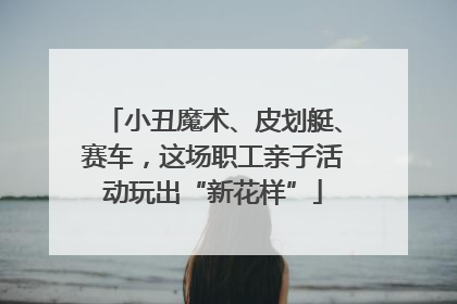 小丑魔术、皮划艇、赛车，这场职工亲子活动玩出“新花样”