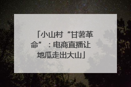 小山村“甘薯革命”：电商直播让地瓜走出大山