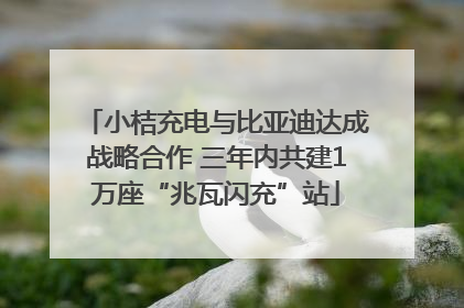 小桔充电与比亚迪达成战略合作 三年内共建1万座“兆瓦闪充”站