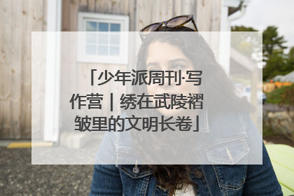 少年派周刊·写作营｜绣在武陵褶皱里的文明长卷