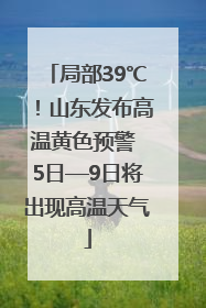 局部39℃！山东发布高温黄色预警 5日—9日将出现高温天气