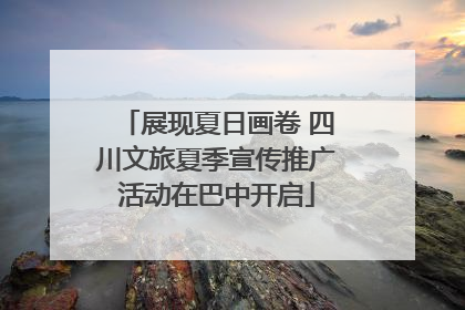 展现夏日画卷 四川文旅夏季宣传推广活动在巴中开启