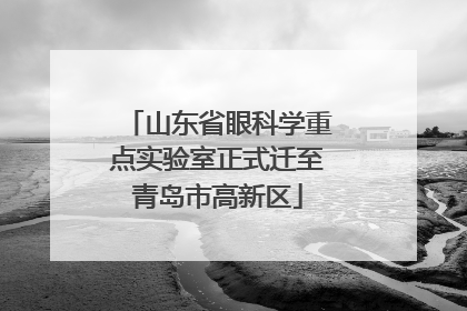 山东省眼科学重点实验室正式迁至青岛市高新区