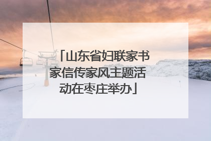山东省妇联家书家信传家风主题活动在枣庄举办