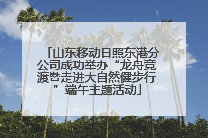 山东移动日照东港分公司成功举办“龙舟竞渡暨走进大自然健步行”端午主题活动
