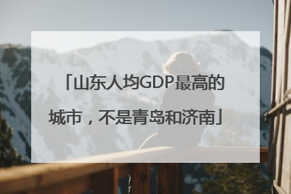 山东人均GDP最高的城市，不是青岛和济南