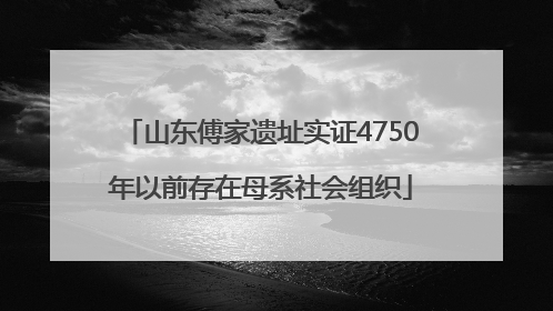 山东傅家遗址实证4750年以前存在母系社会组织