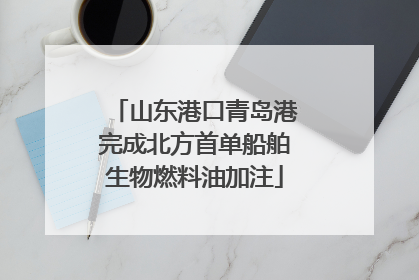 山东港口青岛港完成北方首单船舶生物燃料油加注