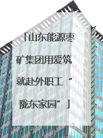 山东能源枣矿集团用爱筑就赴外职工“陇东家园”