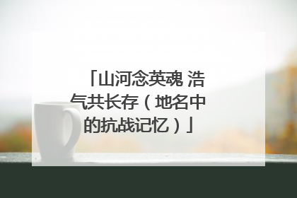 山河念英魂 浩气共长存（地名中的抗战记忆）