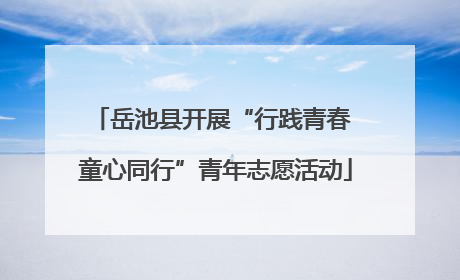 岳池县开展“行践青春 童心同行”青年志愿活动