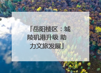 岳阳楼区：城陵矶港升级 助力文旅发展